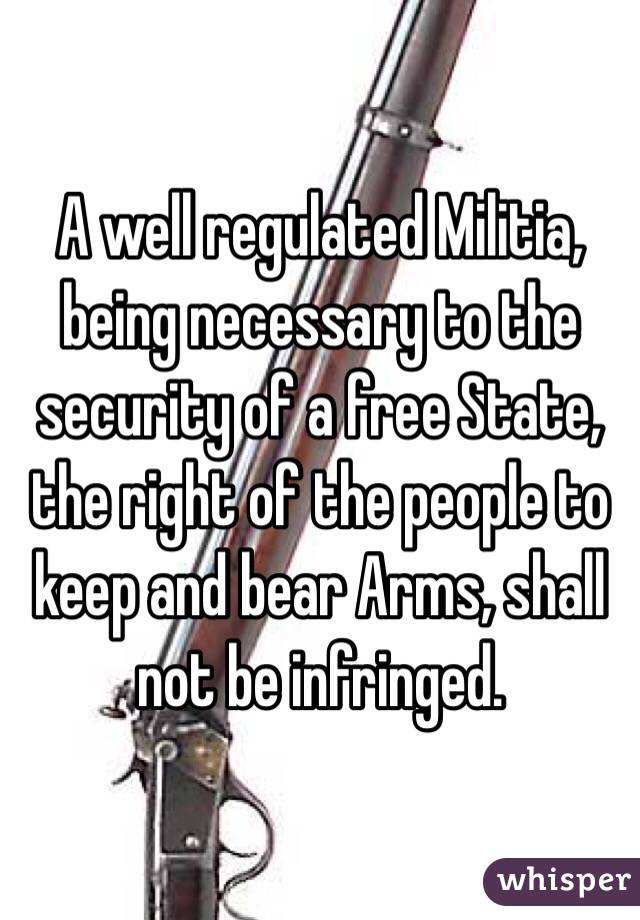  A well regulated Militia, being necessary to the security of a free State, the right of the people to keep and bear Arms, shall not be infringed.