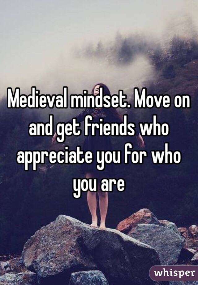 Medieval mindset. Move on and get friends who appreciate you for who you are