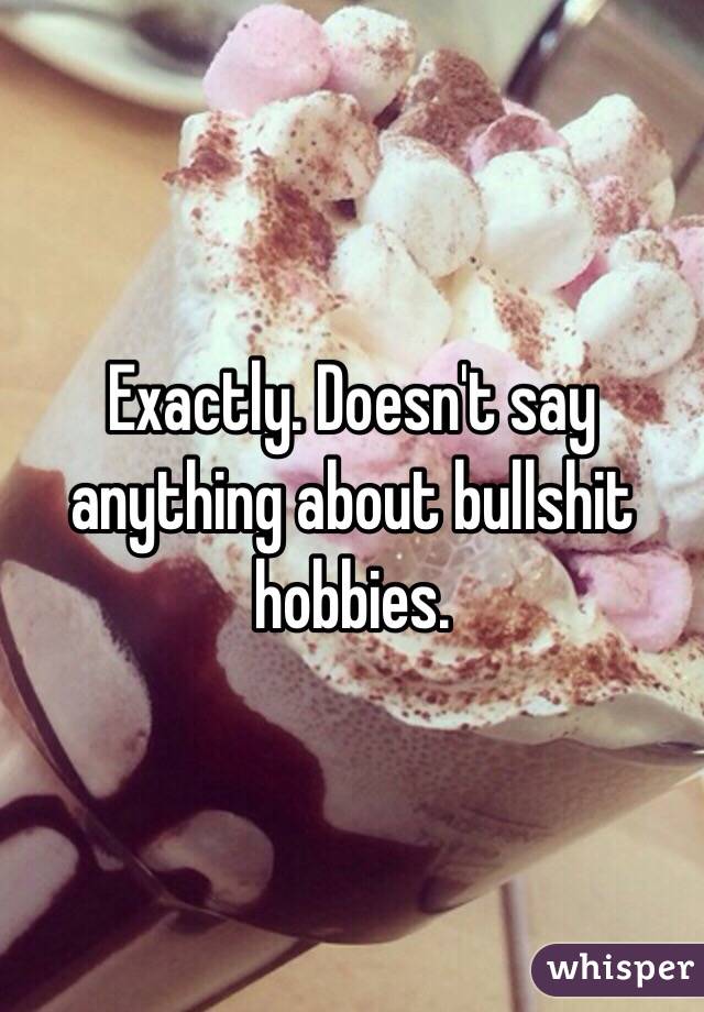 Exactly. Doesn't say anything about bullshit hobbies. 