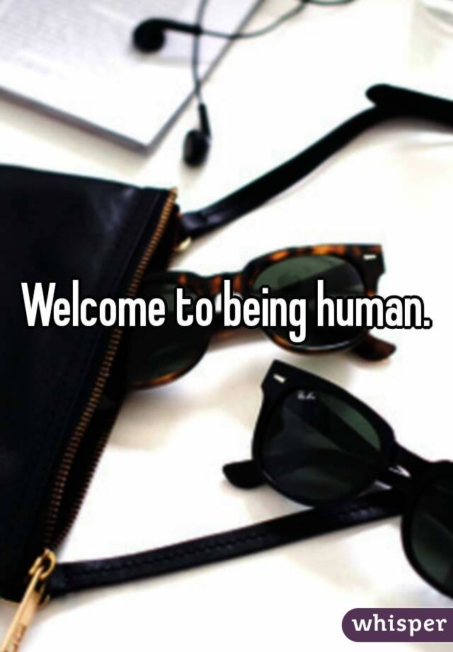 Welcome to being human.