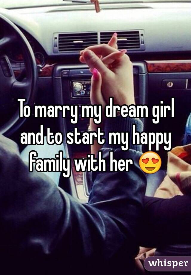 To marry my dream girl and to start my happy family with her 😍