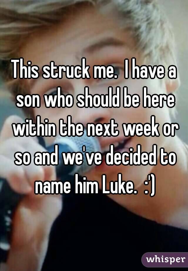 This struck me.  I have a son who should be here within the next week or so and we've decided to name him Luke.  :')