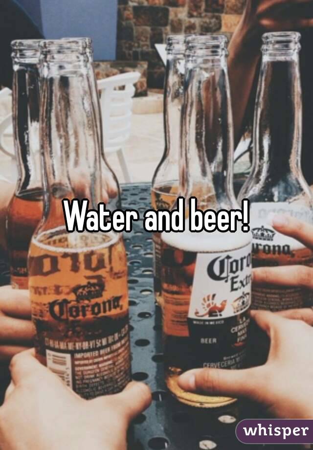 Water and beer!