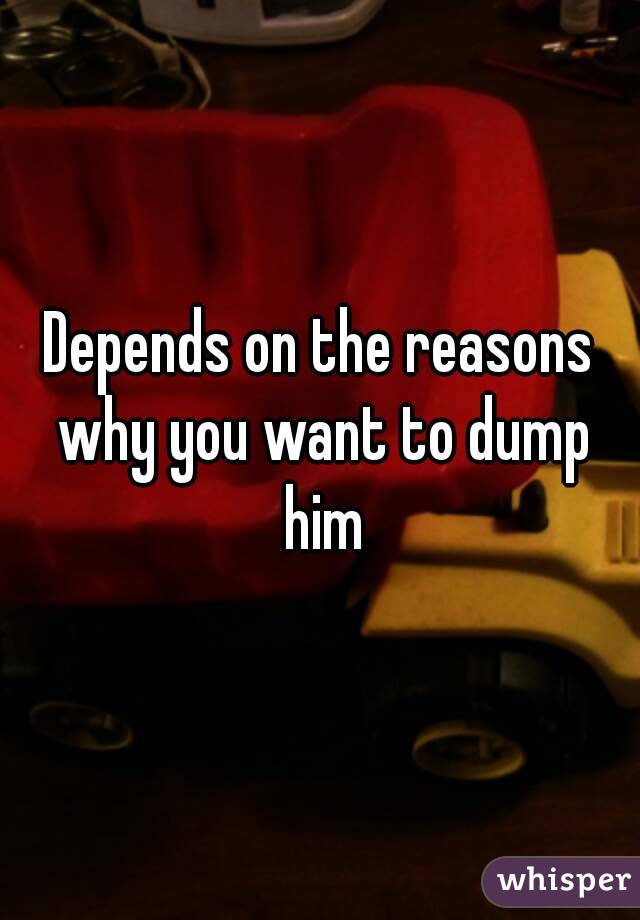 Depends on the reasons why you want to dump him