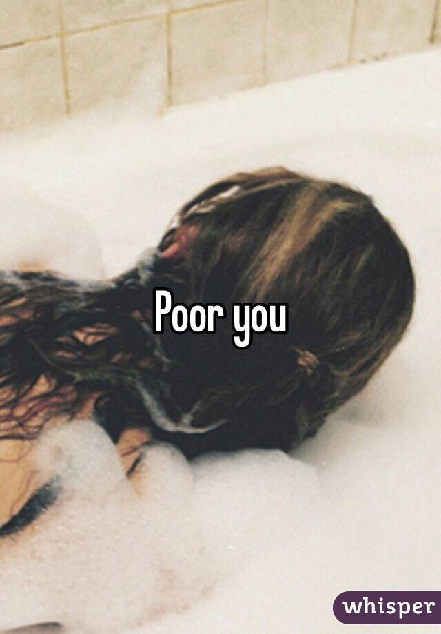 Poor you