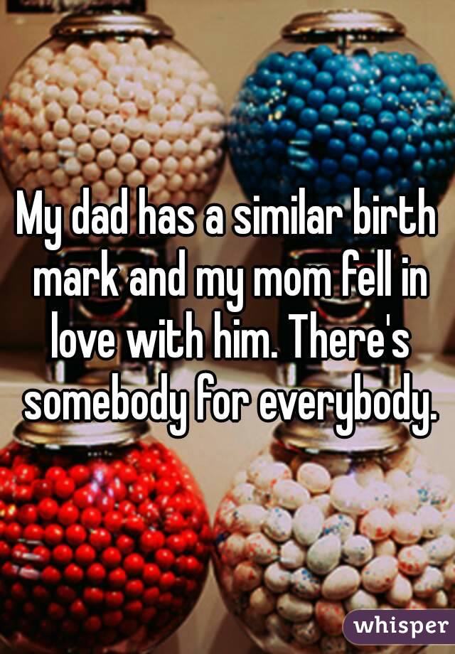 My dad has a similar birth mark and my mom fell in love with him. There's somebody for everybody.