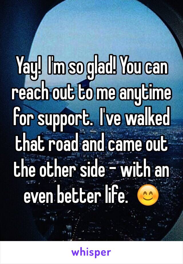 Yay!  I'm so glad! You can reach out to me anytime for support.  I've walked that road and came out the other side - with an even better life.  😊