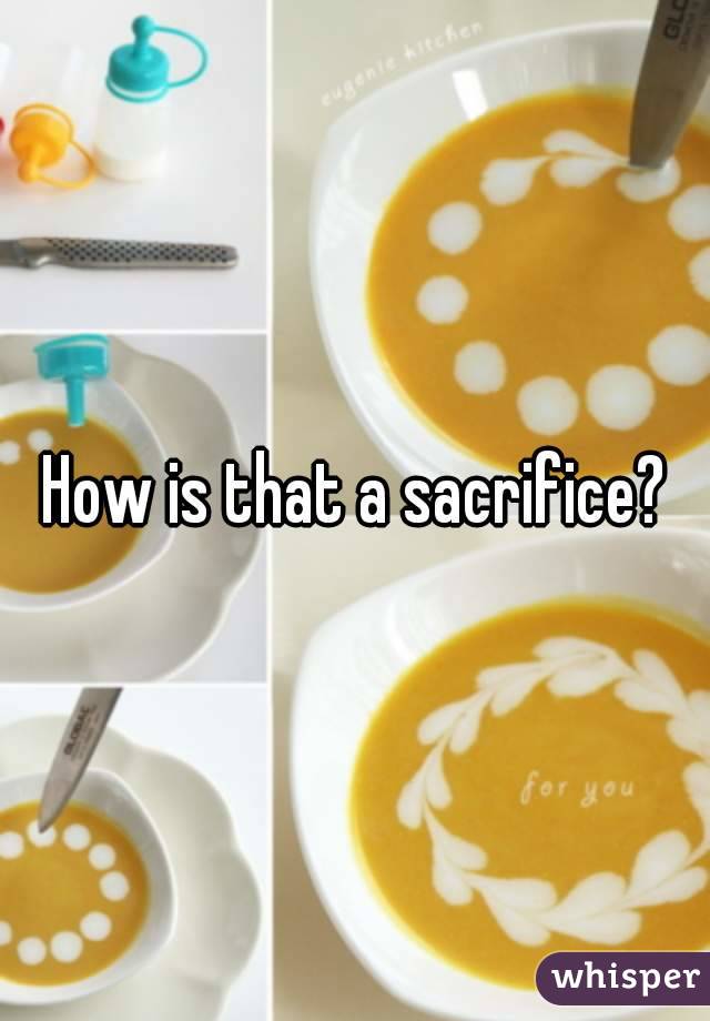 How is that a sacrifice?