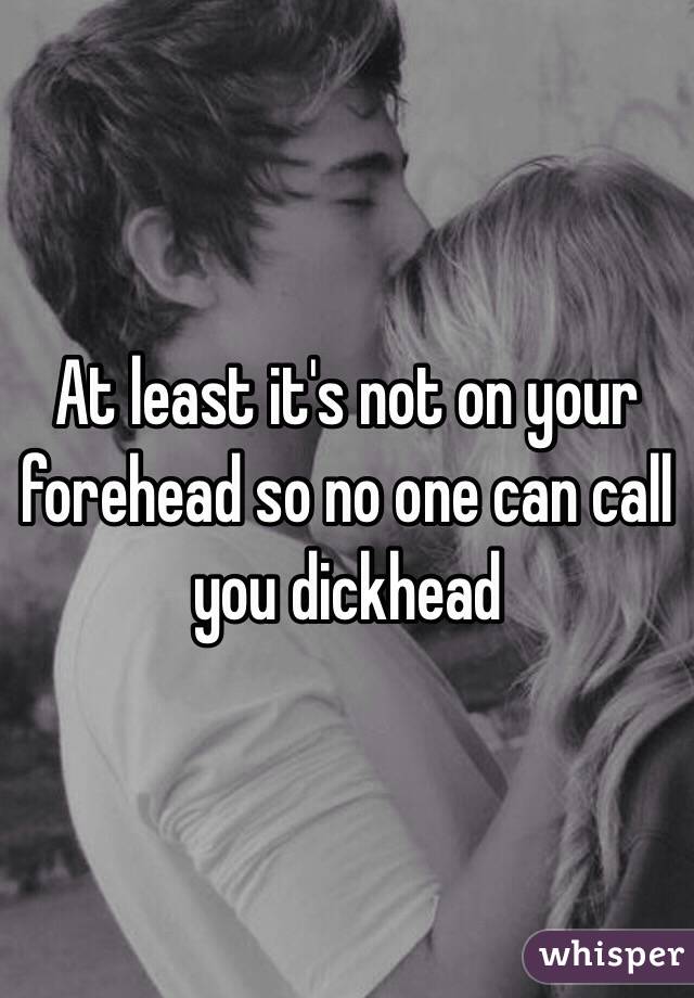 At least it's not on your forehead so no one can call you dickhead