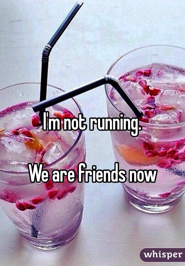 I'm not running.

We are friends now