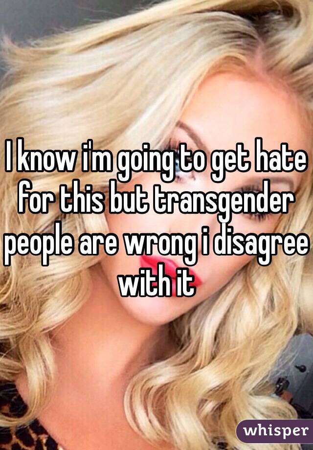 I know i'm going to get hate for this but transgender people are wrong i disagree with it 