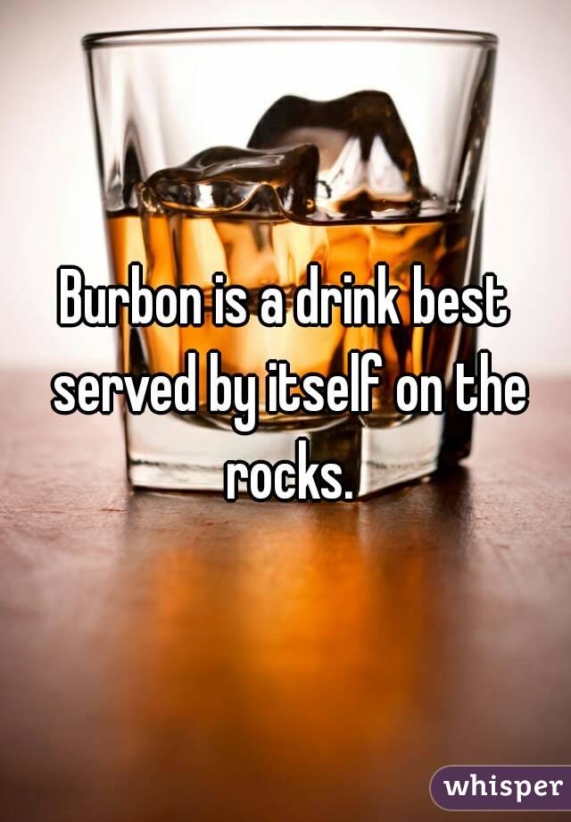 Burbon is a drink best served by itself on the rocks.