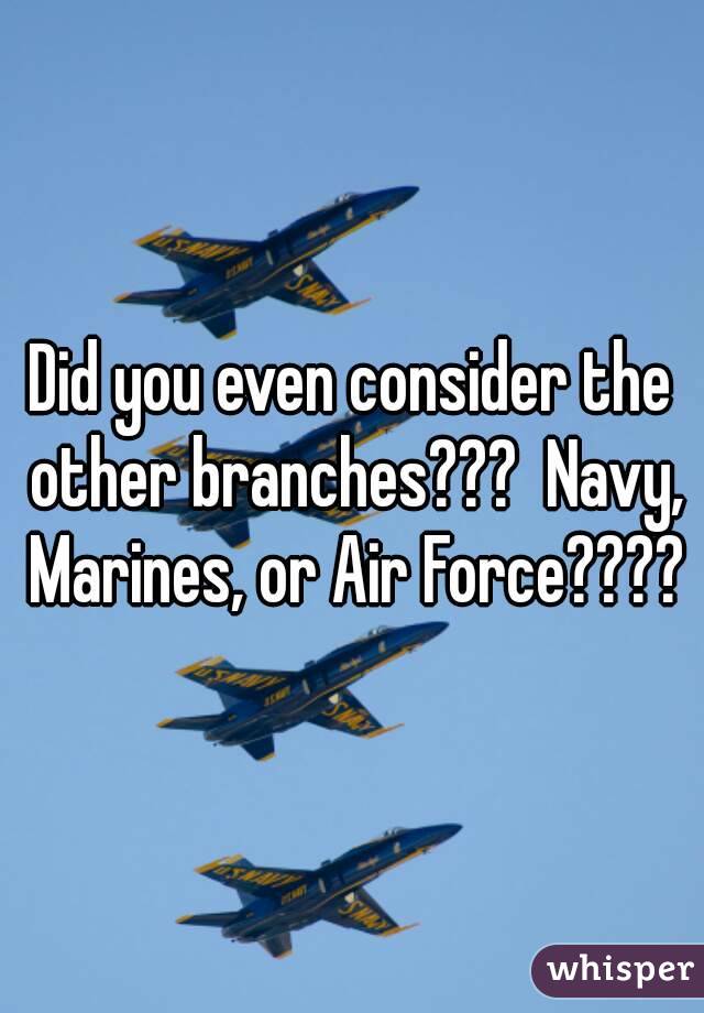 Did you even consider the other branches???  Navy, Marines, or Air Force????