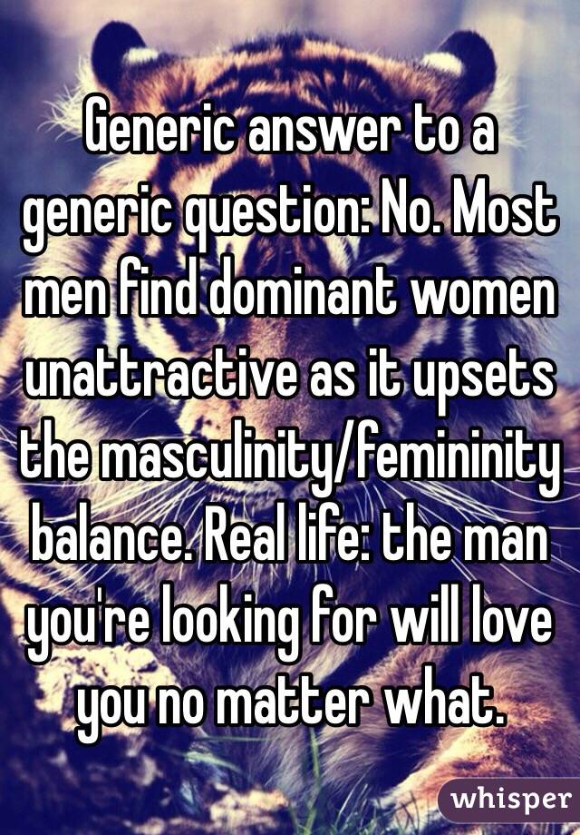 Generic answer to a generic question: No. Most men find dominant women unattractive as it upsets the masculinity/femininity balance. Real life: the man you're looking for will love you no matter what.