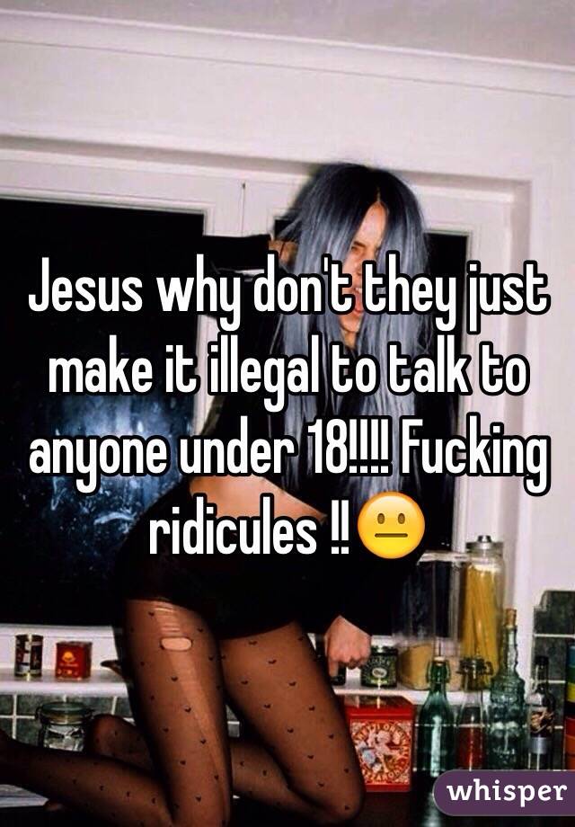 Jesus why don't they just make it illegal to talk to anyone under 18!!!! Fucking ridicules !!😐