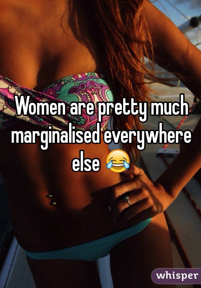 Women are pretty much marginalised everywhere else 😂

