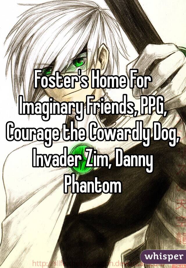 Foster's Home For Imaginary Friends, PPG, Courage the Cowardly Dog, Invader Zim, Danny Phantom