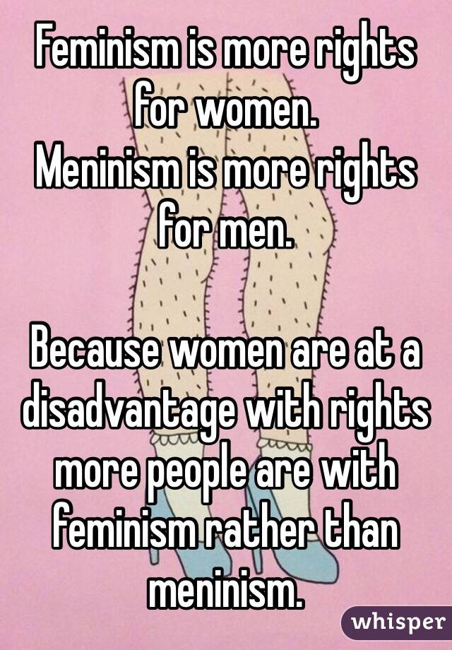 Feminism is more rights for women. 
Meninism is more rights for men. 

Because women are at a disadvantage with rights more people are with feminism rather than meninism. 