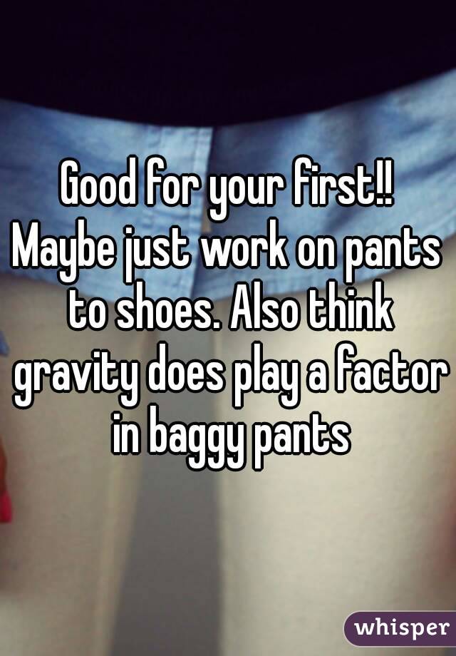 Good for your first!!
Maybe just work on pants to shoes. Also think gravity does play a factor in baggy pants