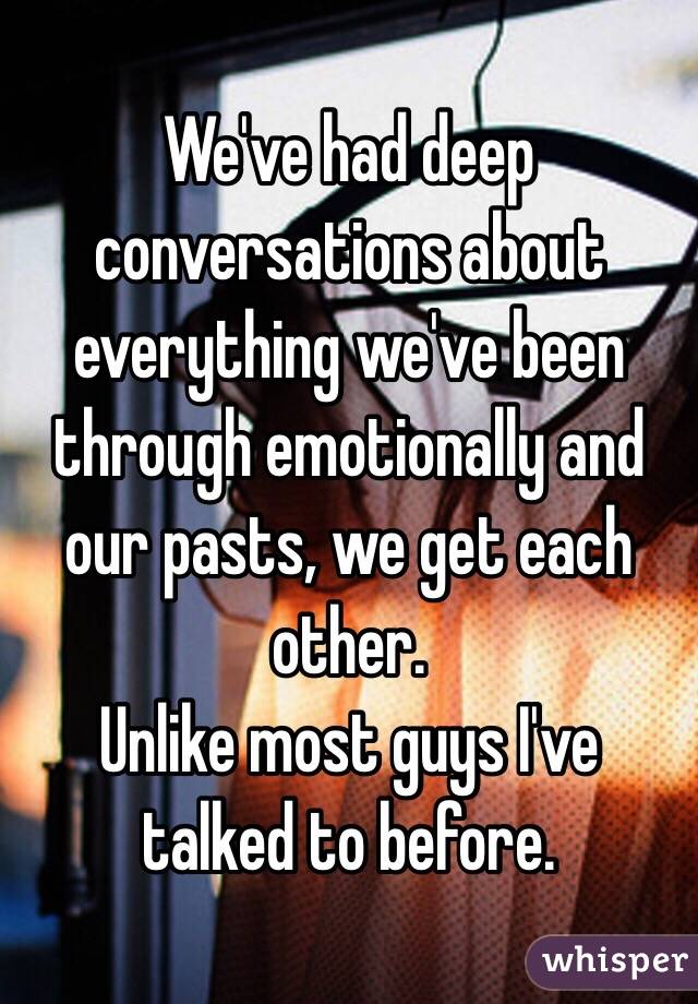 We've had deep conversations about everything we've been through emotionally and our pasts, we get each other.
Unlike most guys I've talked to before.
