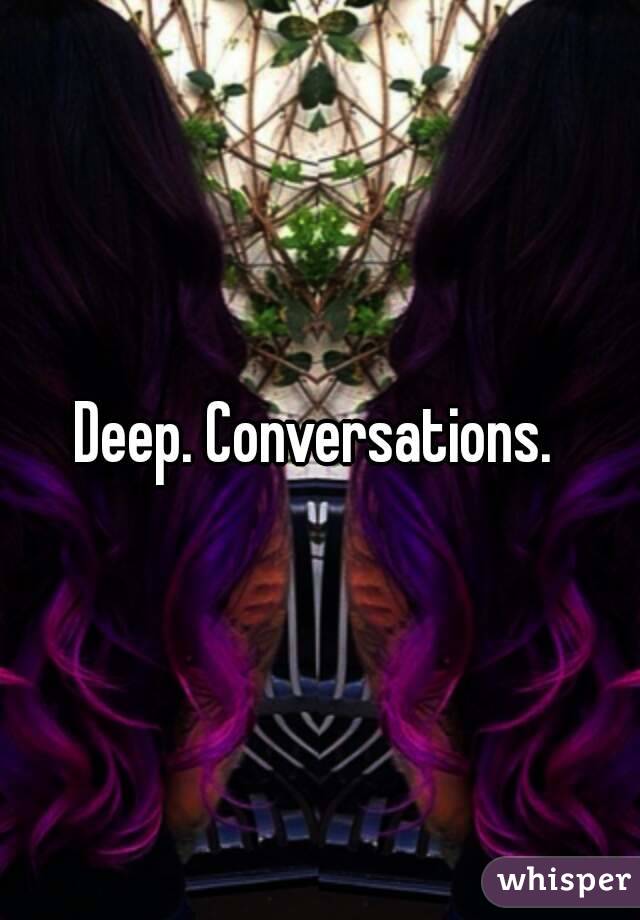 Deep. Conversations. 