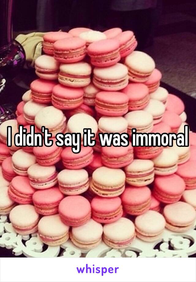 I didn't say it was immoral