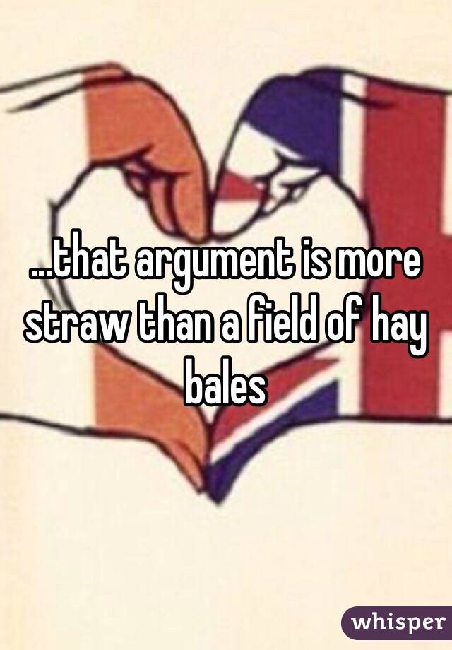 ...that argument is more straw than a field of hay bales