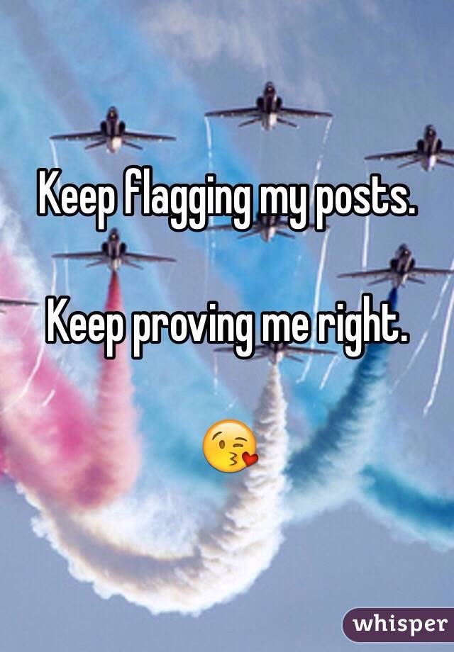 Keep flagging my posts. 

Keep proving me right. 

😘