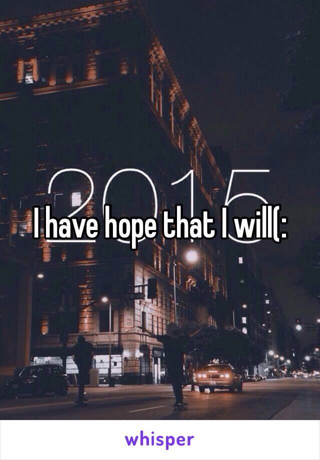 I have hope that I will(: