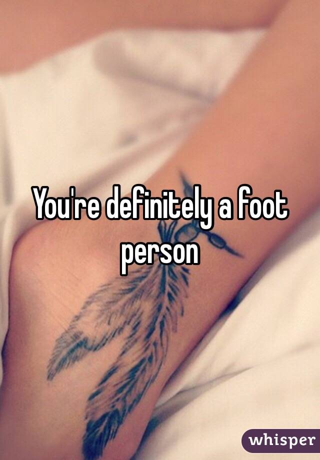 You're definitely a foot person