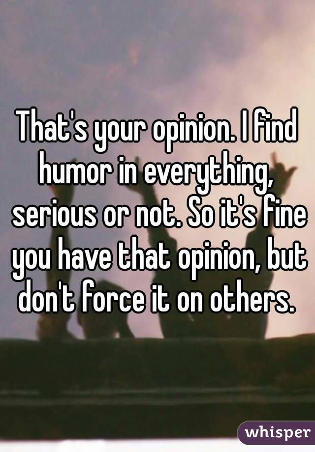 That's your opinion. I find humor in everything,  serious or not. So it's fine you have that opinion, but don't force it on others. 