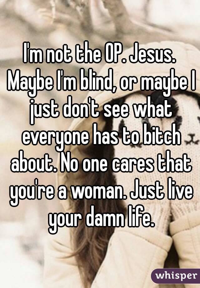 I'm not the OP. Jesus. Maybe I'm blind, or maybe I just don't see what everyone has to bitch about. No one cares that you're a woman. Just live your damn life.