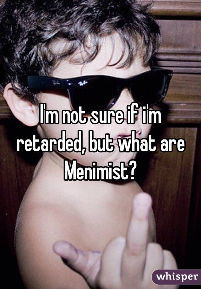 I'm not sure if i'm retarded, but what are Menimist? 