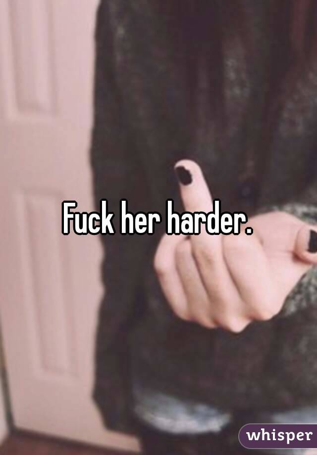 Fuck her harder.