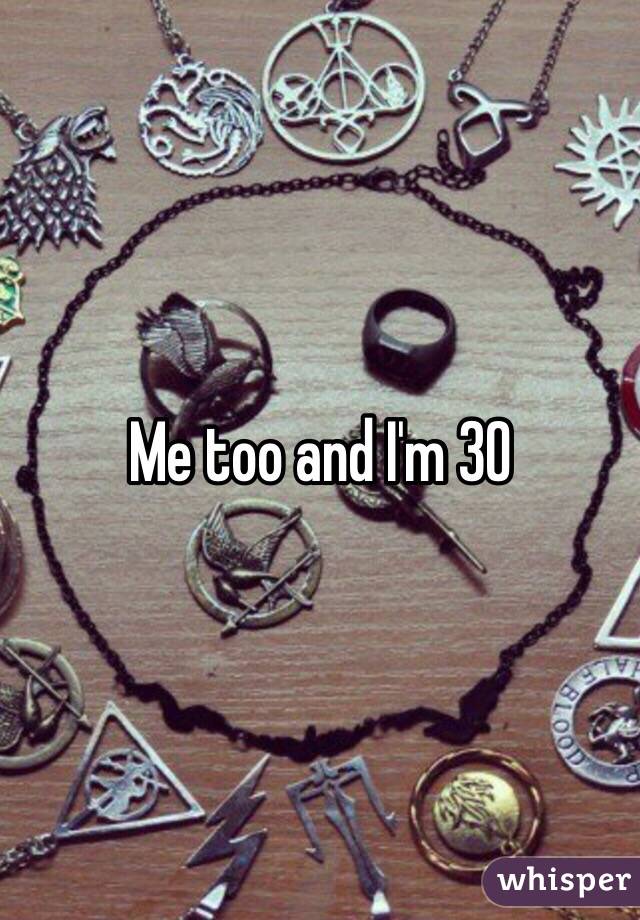 Me too and I'm 30 