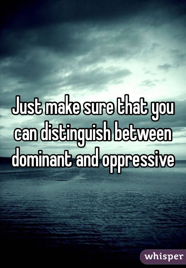 Just make sure that you can distinguish between dominant and oppressive 