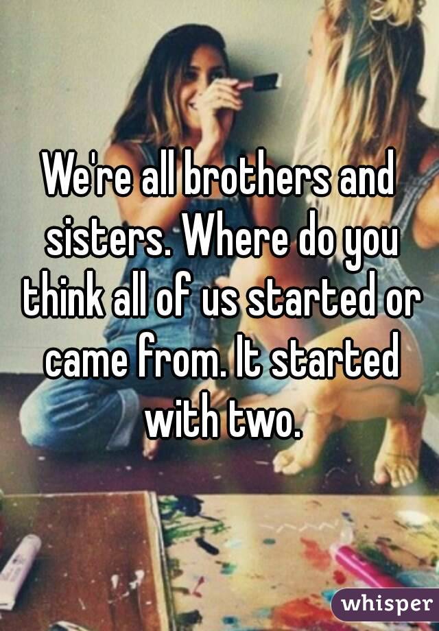 We're all brothers and sisters. Where do you think all of us started or came from. It started with two.