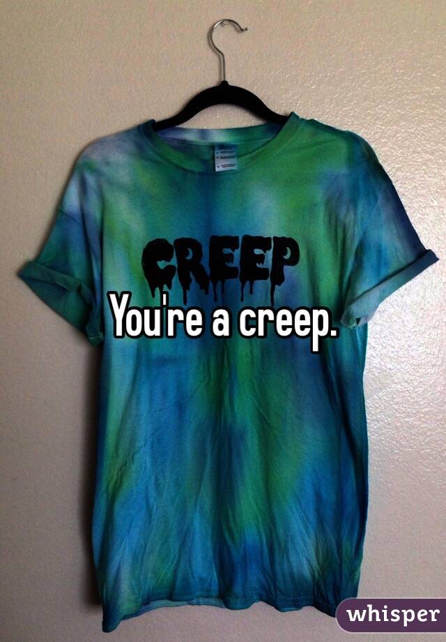 You're a creep.