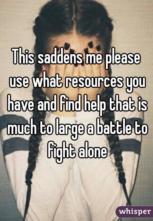 This saddens me please use what resources you have and find help that is much to large a battle to fight alone