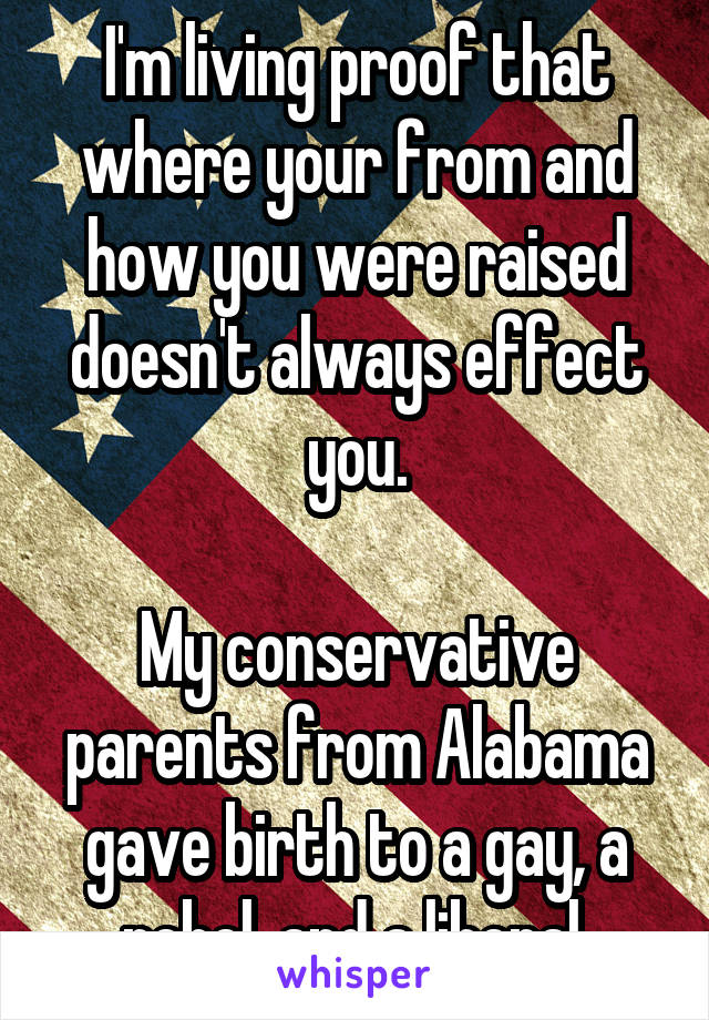 I'm living proof that where your from and how you were raised doesn't always effect you.

My conservative parents from Alabama gave birth to a gay, a rebel, and a liberal.