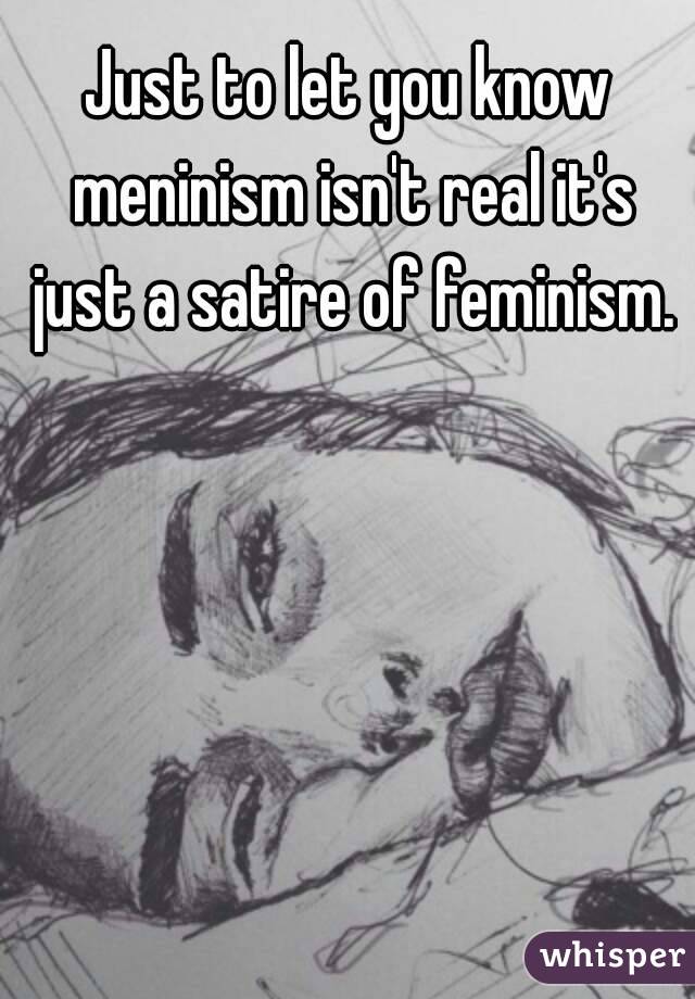 Just to let you know meninism isn't real it's just a satire of feminism.