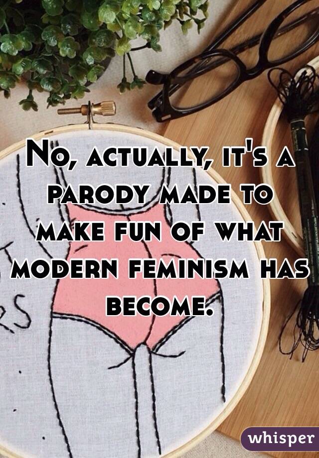 No, actually, it's a parody made to make fun of what modern feminism has become. 