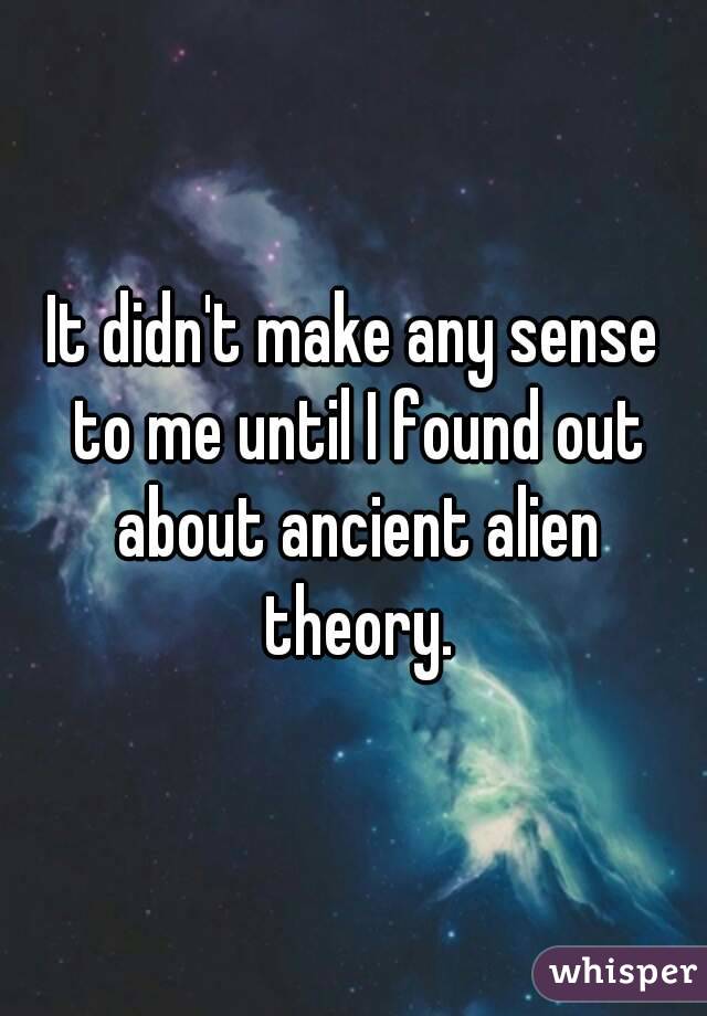 It didn't make any sense to me until I found out about ancient alien theory.