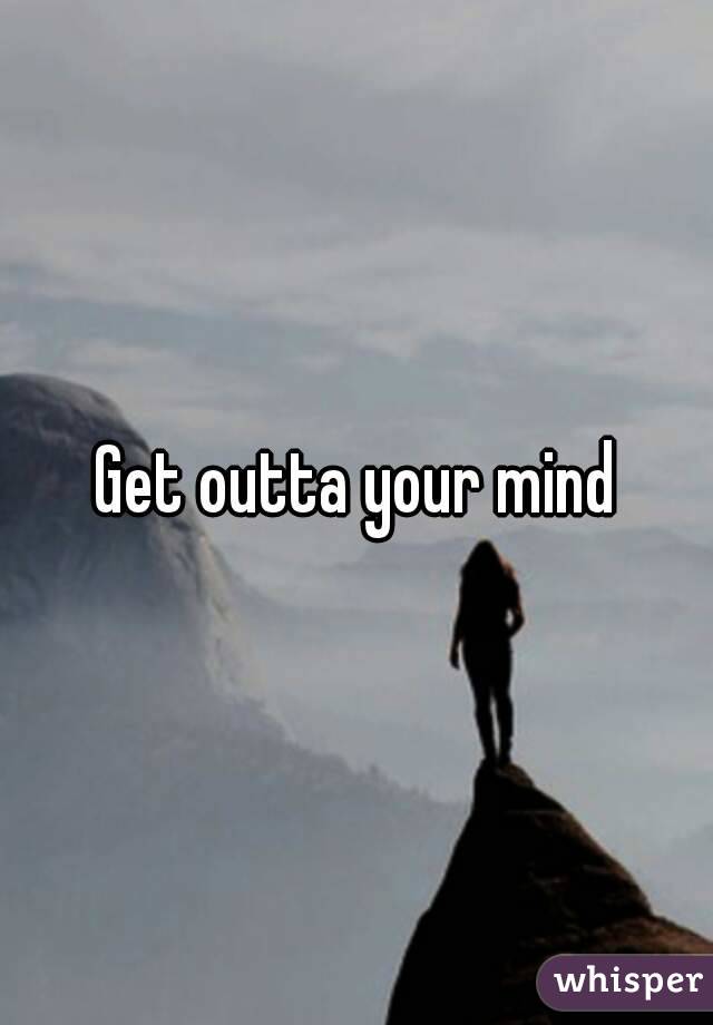 Get outta your mind