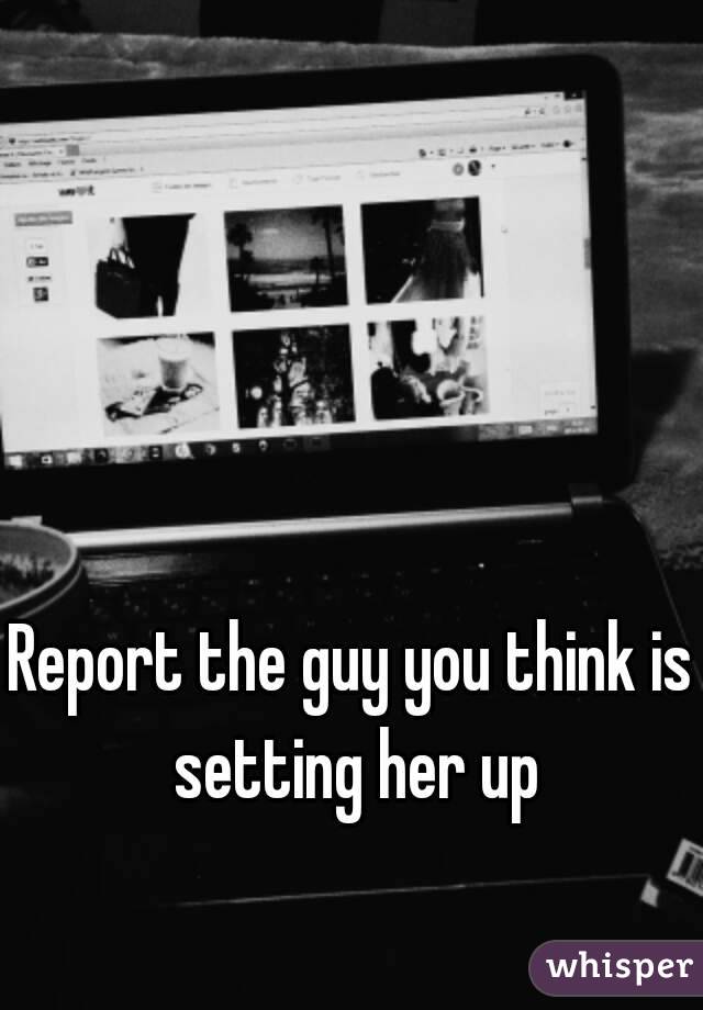 Report the guy you think is setting her up