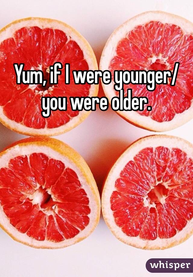 Yum, if I were younger/you were older.   