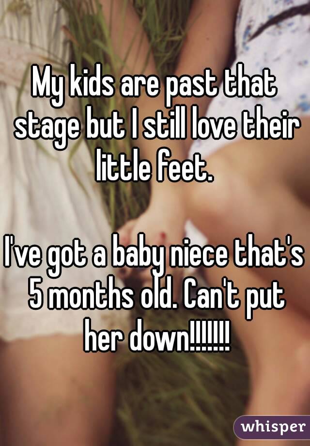 My kids are past that stage but I still love their little feet. 

I've got a baby niece that's 5 months old. Can't put her down!!!!!!!