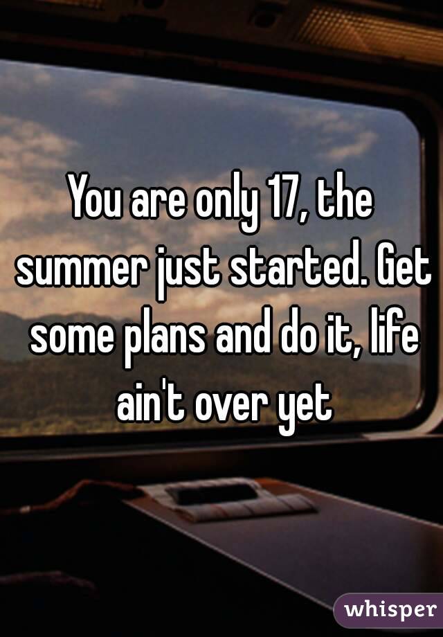 You are only 17, the summer just started. Get some plans and do it, life ain't over yet