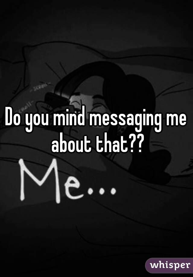 Do you mind messaging me about that??