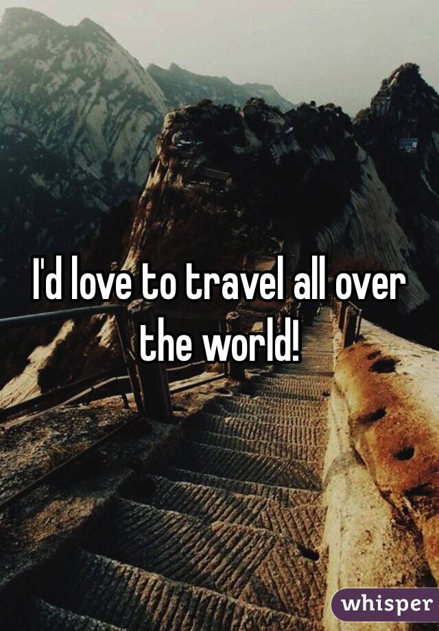 I'd love to travel all over the world!